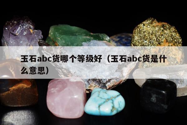 玉石abc货哪个等级好（玉石abc货是什么意思）