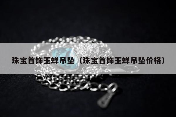 珠宝首饰玉蝉吊坠（珠宝首饰玉蝉吊坠价格）