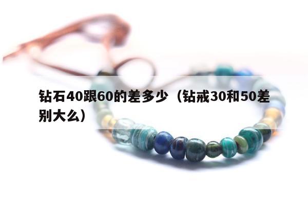 钻石40跟60的差多少（钻戒30和50差别大么）