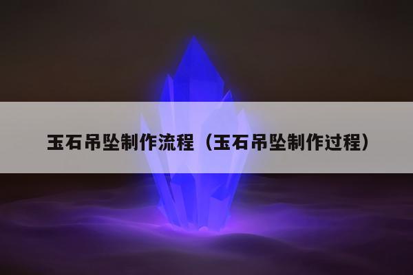 玉石吊坠制作流程（玉石吊坠制作过程）