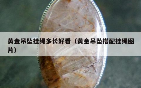 黄金吊坠挂绳多长好看（黄金吊坠搭配挂绳图片）