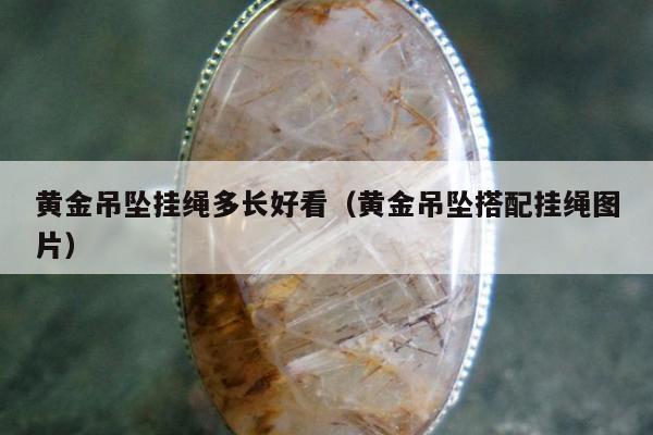 黄金吊坠挂绳多长好看（黄金吊坠搭配挂绳图片）