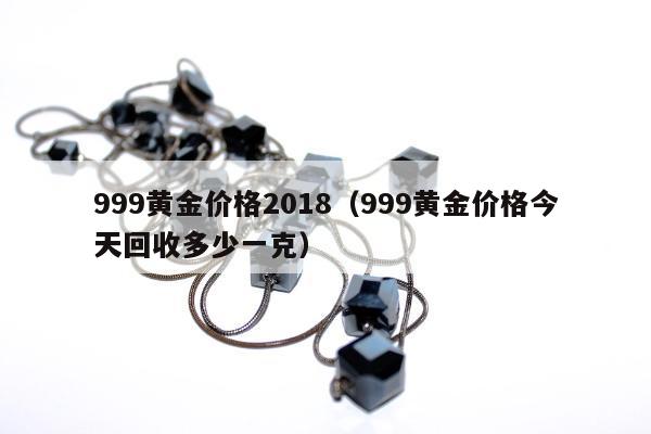 99黄金价格2018（999黄金价格今天回收多少一克）"