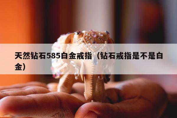 天然钻石585白金戒指（钻石戒指是不是白金）