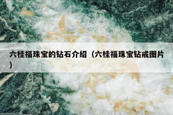六桂福珠宝的钻石介绍（六桂福珠宝钻戒图片）