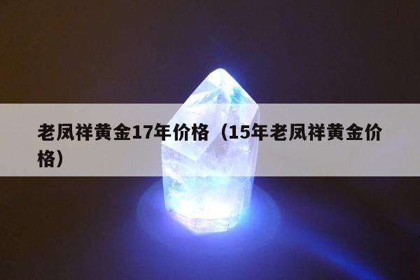 老凤祥黄金17年价格（15年老凤祥黄金价格）