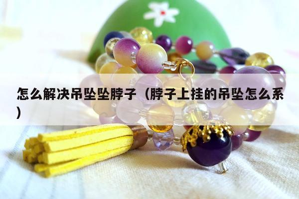 怎么解决吊坠坠脖子（脖子上挂的吊坠怎么系）