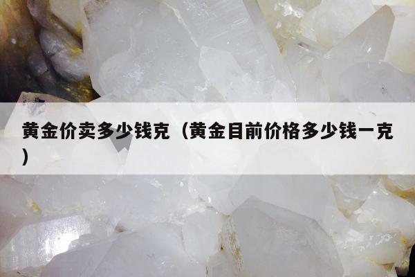黄金价卖多少钱克（黄金目前价格多少钱一克）
