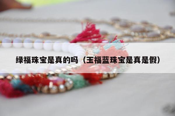 绿福珠宝是真的吗（玉福蓝珠宝是真是假）