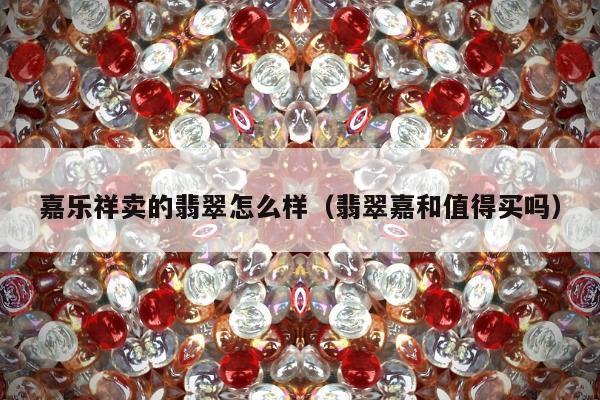 嘉乐祥卖的翡翠怎么样（翡翠嘉和值得买吗）