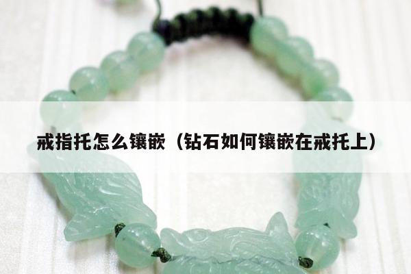 戒指托怎么镶嵌（钻石如何镶嵌在戒托上）