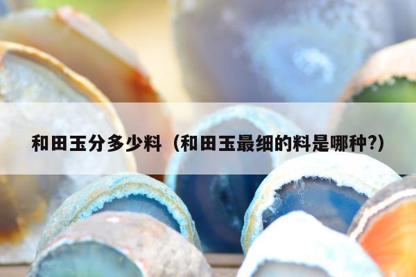 和田玉分多少料（和田玉最细的料是哪种?）