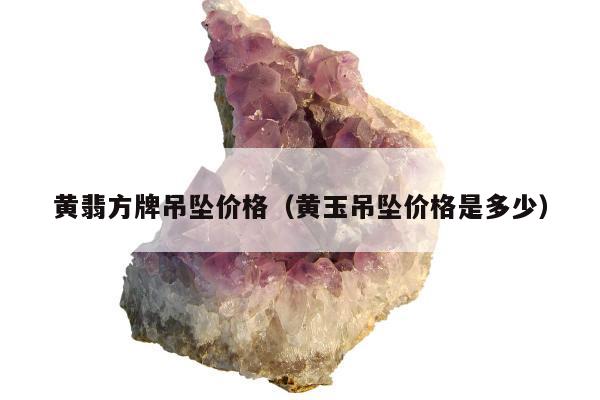 黄翡方牌吊坠价格（黄玉吊坠价格是多少）