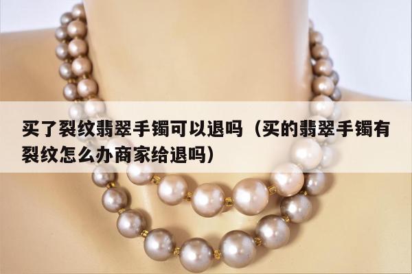 买了裂纹翡翠手镯可以退吗（买的翡翠手镯有裂纹怎么办商家给退吗）