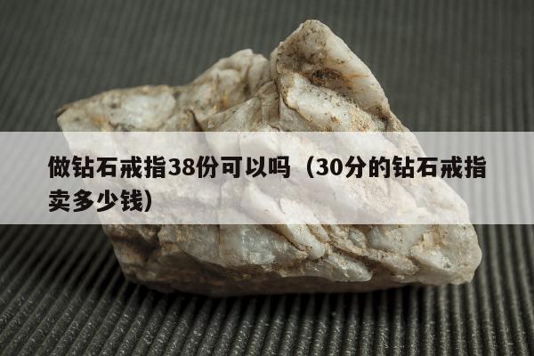做钻石戒指38份可以吗（30分的钻石戒指卖多少钱）