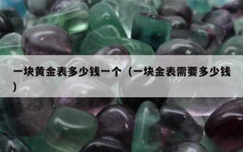 一块黄金表多少钱一个（一块金表需要多少钱）