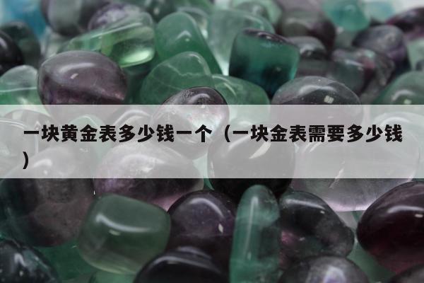 一块黄金表多少钱一个（一块金表需要多少钱）