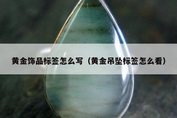 黄金饰品标签怎么写（黄金吊坠标签怎么看）