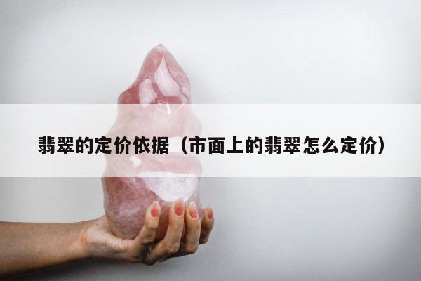 翡翠的定价依据（市面上的翡翠怎么定价）