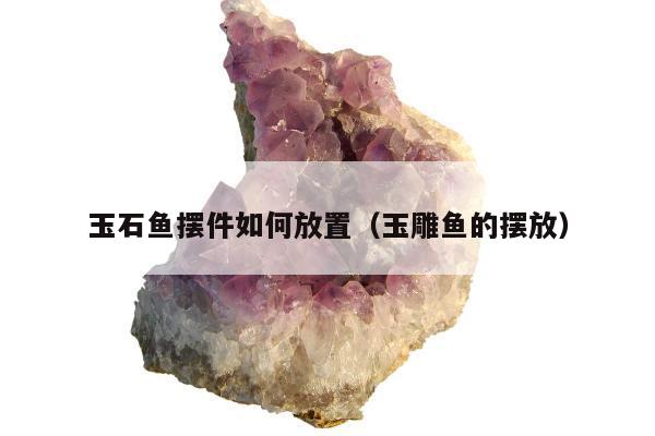 玉石鱼摆件如何放置（玉雕鱼的摆放）