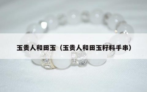 玉贵人和田玉（玉贵人和田玉籽料手串）