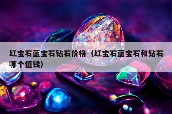 红宝石蓝宝石钻石价格（红宝石蓝宝石和钻石哪个值钱）