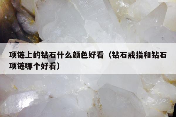 项链上的钻石什么颜色好看（钻石戒指和钻石项链哪个好看）
