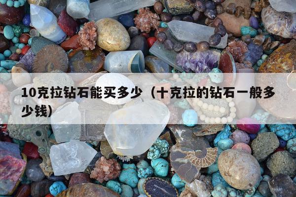 0克拉钻石能买多少（十克拉的钻石一般多少钱）"