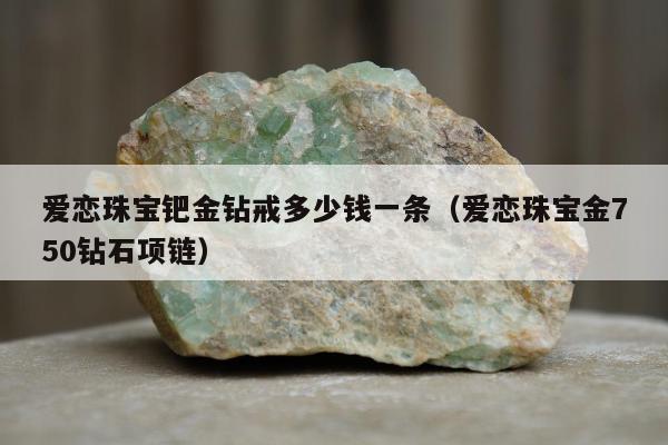 爱恋珠宝钯金钻戒多少钱一条（爱恋珠宝金750钻石项链）