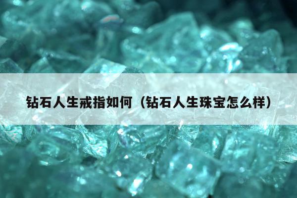 钻石人生戒指如何（钻石人生珠宝怎么样）