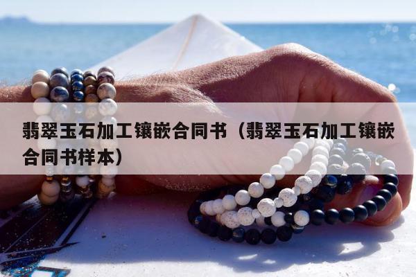 翡翠玉石加工镶嵌合同书（翡翠玉石加工镶嵌合同书样本）