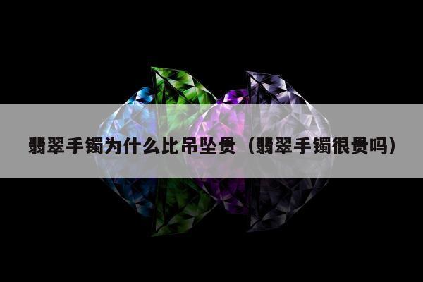 翡翠手镯为什么比吊坠贵（翡翠手镯很贵吗）