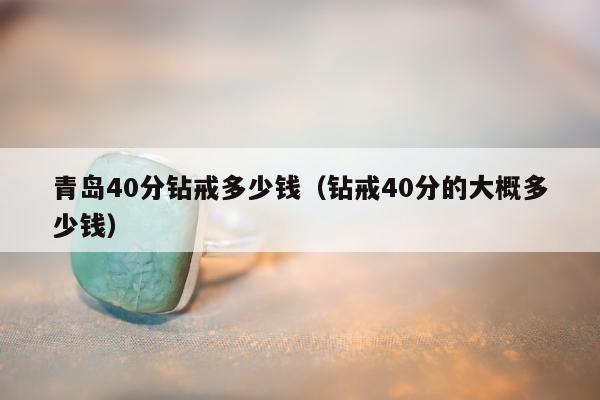 青岛40分钻戒多少钱（钻戒40分的大概多少钱）
