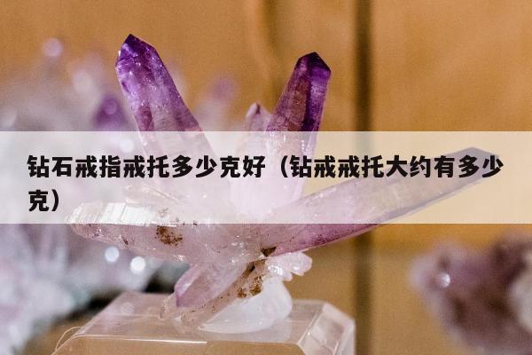 钻石戒指戒托多少克好（钻戒戒托大约有多少克）