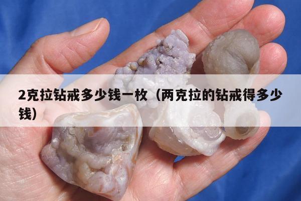 克拉钻戒多少钱一枚（两克拉的钻戒得多少钱）"