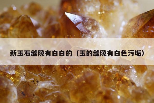 新玉石缝隙有白白的（玉的缝隙有白色污垢）