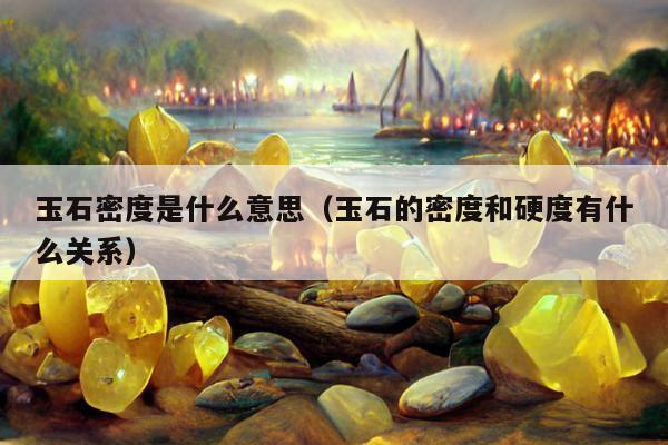 玉石密度是什么意思（玉石的密度和硬度有什么关系）
