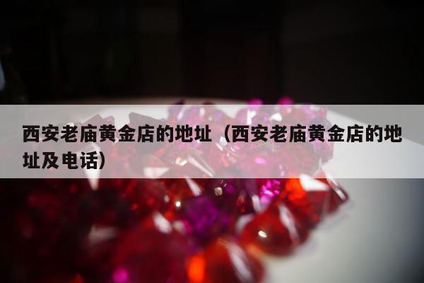 西安老庙黄金店的地址（西安老庙黄金店的地址及电话）