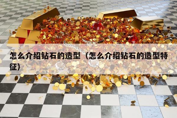 怎么介绍钻石的造型（怎么介绍钻石的造型特征）