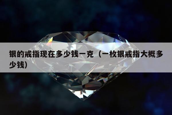 银的戒指现在多少钱一克（一枚银戒指大概多少钱）
