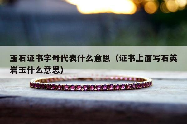 玉石证书字母代表什么意思（证书上面写石英岩玉什么意思）