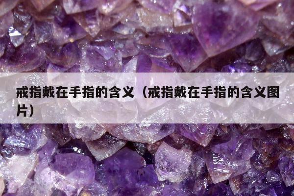 戒指戴在手指的含义（戒指戴在手指的含义图片）