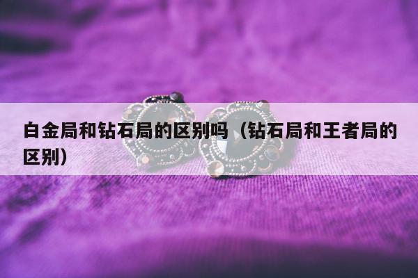 白金局和钻石局的区别吗（钻石局和王者局的区别）