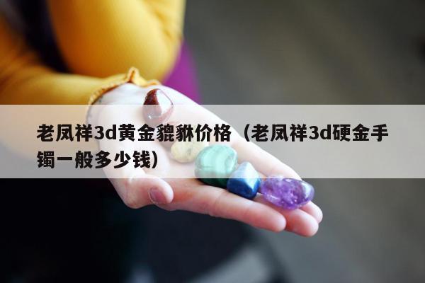 老凤祥3d黄金貔貅价格（老凤祥3d硬金手镯一般多少钱）