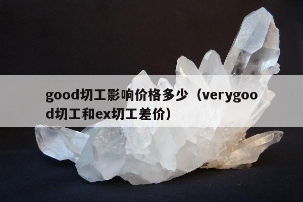 good切工影响价格多少（verygood切工和ex切工差价）