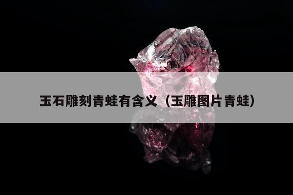 玉石雕刻青蛙有含义（玉雕图片青蛙）