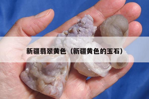 新疆翡翠黄色（新疆黄色的玉石）