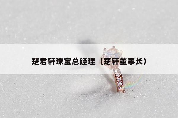 楚君轩珠宝总经理（楚轩董事长）