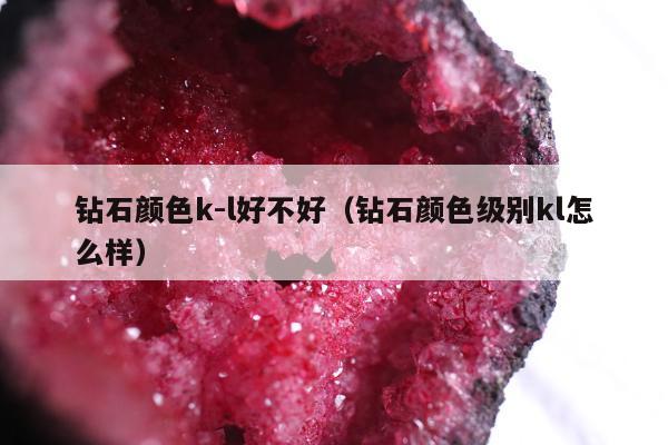钻石颜色k-l好不好（钻石颜色级别kl怎么样）