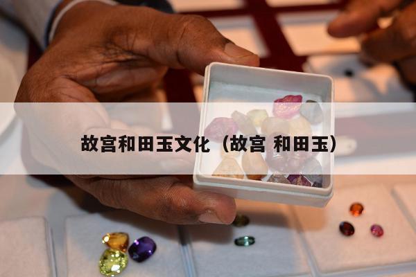 故宫和田玉文化（故宫 和田玉）